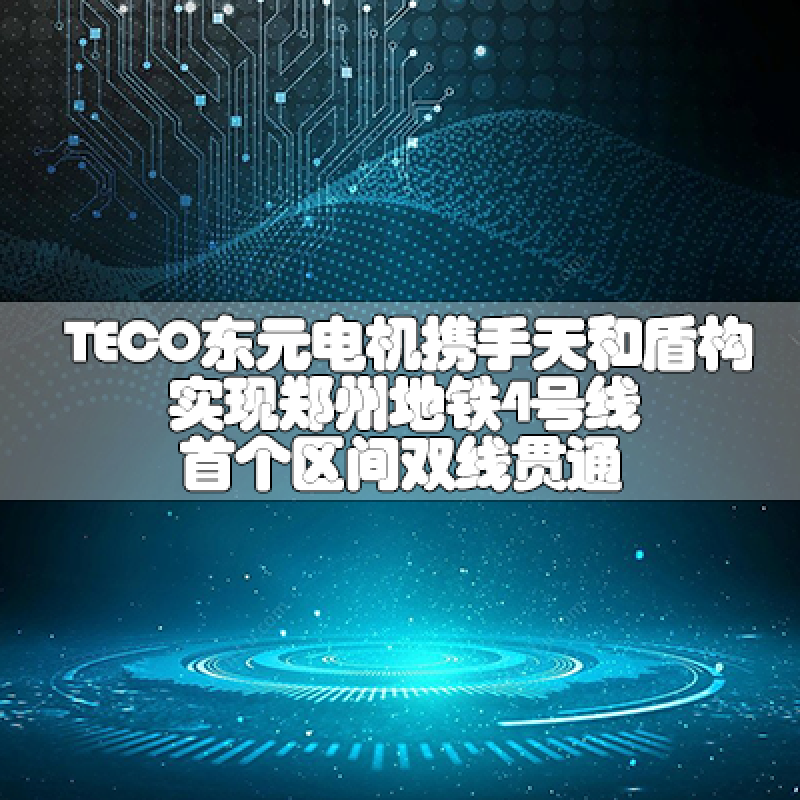 TECO東元電機(jī)攜手天和盾構(gòu)實(shí)現(xiàn)鄭州地鐵4號線首個(gè)區(qū)間雙線貫通